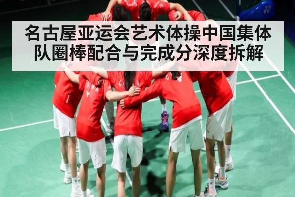 名古屋亚运会艺术体操中国集体队圈棒配合与完成分深度拆解