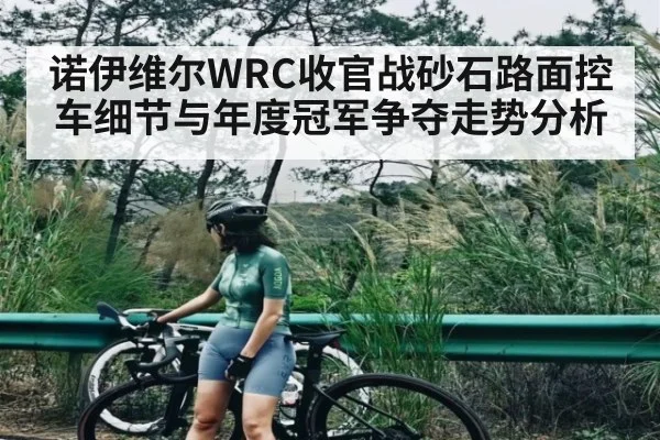 诺伊维尔WRC收官战砂石路面控车细节与年度冠军争夺走势分析