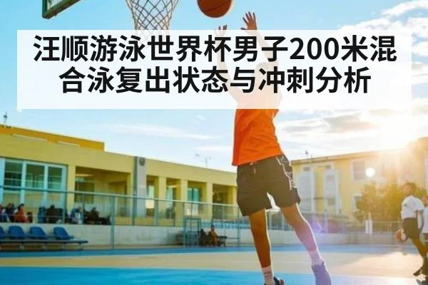 汪顺游泳世界杯男子200米混合泳复出状态与冲刺分析