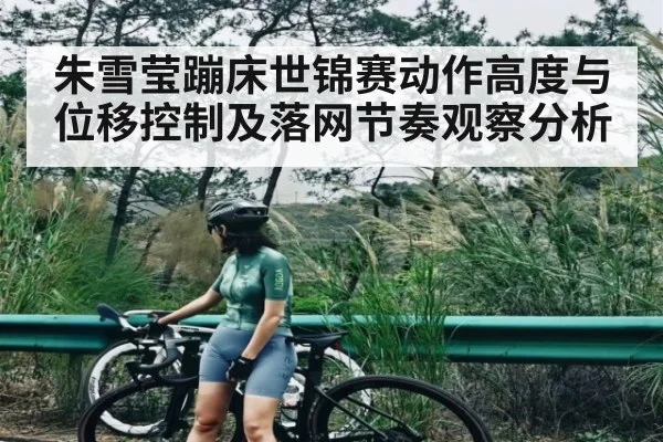 朱雪莹蹦床世锦赛动作高度与位移控制及落网节奏观察分析