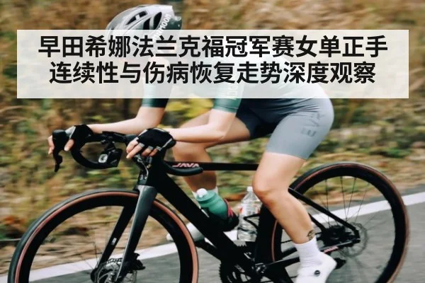 早田希娜法兰克福冠军赛女单正手连续性与伤病恢复走势深度观察