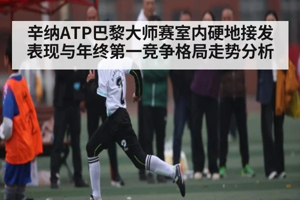 辛纳ATP巴黎大师赛室内硬地接发表现与年终第一竞争格局走势分析